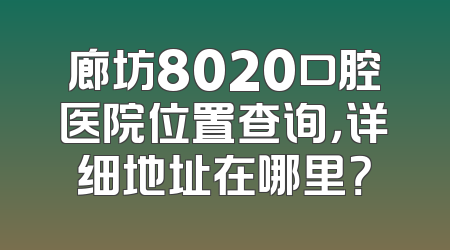 廊坊8020口腔医院位置查询，详细地址在哪里？