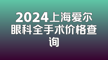 2024上海爱尔眼科全手术价格查询
