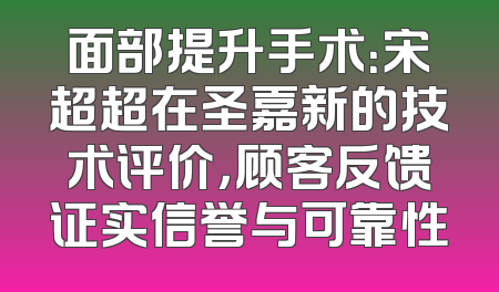 面部提升手术：宋超超在圣嘉新的技术评价，顾客反馈证实信誉与可靠性