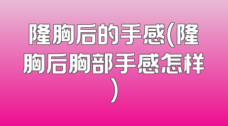 隆胸后的手感(隆胸后胸部手感怎样)