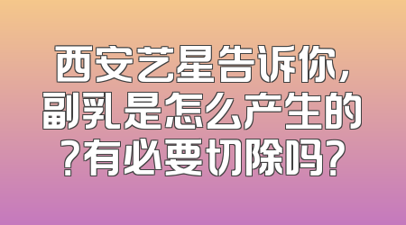 西安艺星告诉你，副乳是怎么产生的？有必要切除吗？