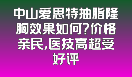 中山爱思特抽脂隆胸效果如何？价格亲民，医技高超受好评