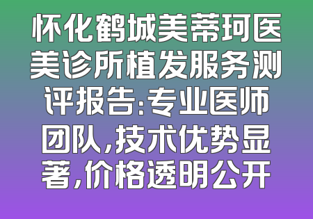 怀化鹤城美蒂珂医美诊所植发服务测评报告：专业医师团队，技术优势显著，价格透明公开