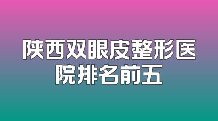 陕西双眼皮整形医院排名前五