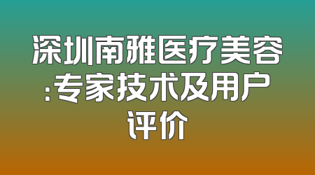 深圳南雅医疗美容：专家技术及用户评价