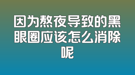因为熬夜导致的黑眼圈应该怎么消除呢