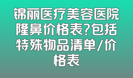 锦丽医疗美容医院隆鼻价格表？包括特殊物品清单/价格表
