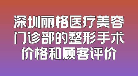 深圳丽格医疗美容门诊部的整形手术价格和顾客评价