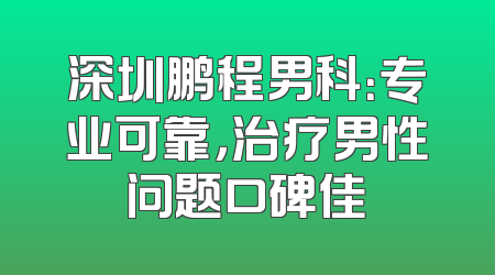 深圳鹏程男科：专业可靠，治疗男性问题口碑佳