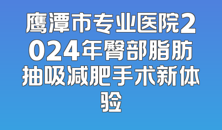 鹰潭市专业医院2024年臀部脂肪抽吸减肥手术新体验