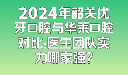 2024年韶关优牙口腔与华莱口腔对比：医生团队实力哪家强？