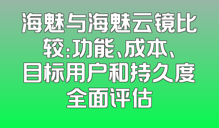海魅与海魅云镜比较：功能、成本、目标用户和持久度全面评估