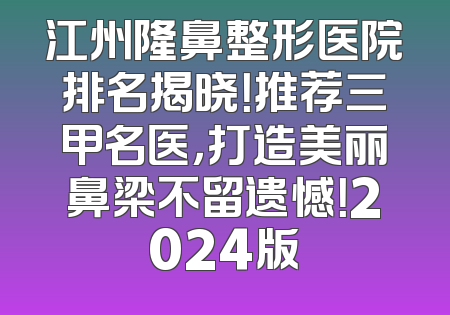 江州隆鼻整形医院排名揭晓！推荐三甲名医，打造美丽鼻梁不留遗憾！2024版