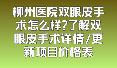 柳州医院双眼皮手术怎么样？了解双眼皮手术详情/更新项目价格表
