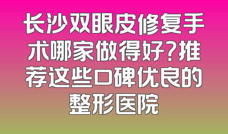 长沙双眼皮修复手术哪家做得好？推荐这些口碑优良的整形医院