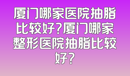 厦门哪家医院抽脂比较好？厦门哪家整形医院抽脂比较好？