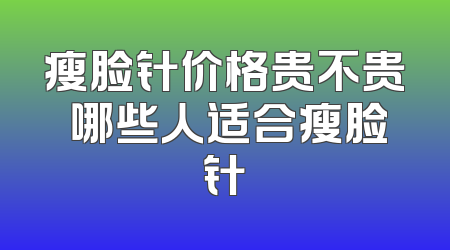 瘦脸针价格贵不贵 哪些人适合瘦脸针