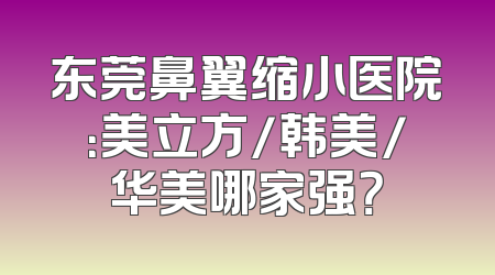 东莞鼻翼缩小医院：美立方/韩美/华美哪家强？