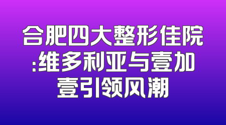 合肥四大整形佳院：维多利亚与壹加壹引领风潮