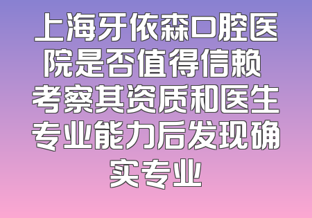 上海牙依森口腔医院是否值得信赖 考察其资质和医生专业能力后发现确实专业