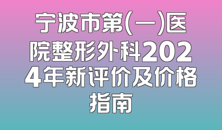 宁波市第(一)医院整形外科2024年新评价及价格指南