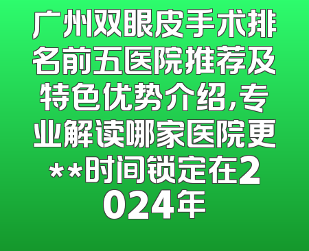 广州双眼皮手术排名前五医院推荐及特色优势介绍，专业解读哪家医院更**时间锁定在2024年