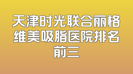 天津时光联合丽格维美吸脂医院排名前三