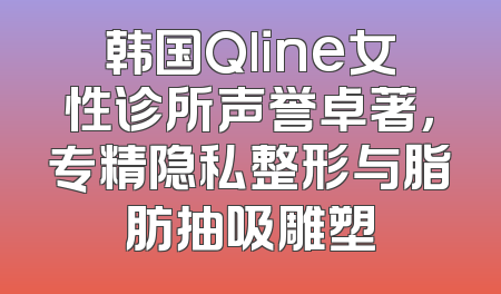 韩国Qline女性诊所声誉卓著，专精隐私整形与脂肪抽吸雕塑