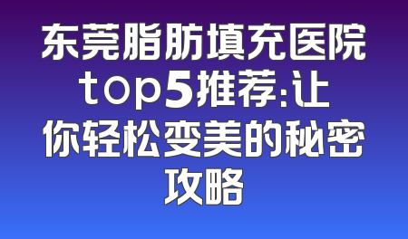 东莞脂肪填充医院top5推荐：让你轻松变美的秘密攻略