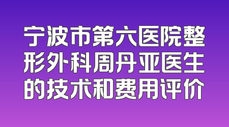 宁波市第六医院整形外科周丹亚医生的技术和费用评价