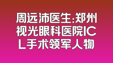 周远沛医生：郑州视光眼科医院ICL手术领军人物
