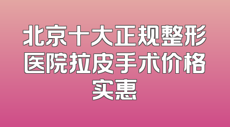 北京十大正规整形医院拉皮手术价格实惠