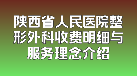 陕西省人民医院整形外科收费明细与服务理念介绍
