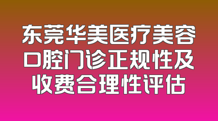 东莞华美医疗美容口腔门诊正规性及收费合理性评估