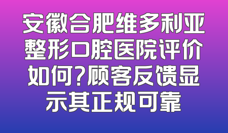 安徽合肥维多利亚整形口腔医院评价如何？顾客反馈显示其正规可靠