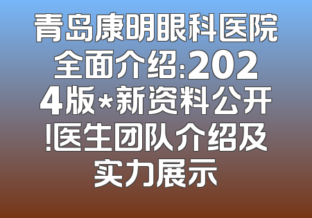 青岛康明眼科医院全面介绍：2024版*新资料公开！医生团队介绍及实力展示