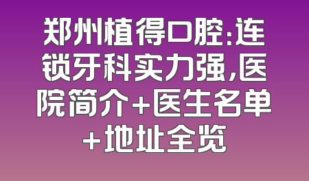郑州植得口腔：连锁牙科实力强，医院简介+医生名单+地址全览