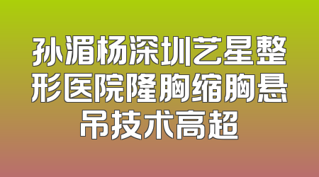 孙湄杨深圳艺星整形医院隆胸缩胸悬吊技术高超