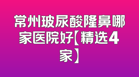 常州玻尿酸隆鼻哪家医院好【精选4家】