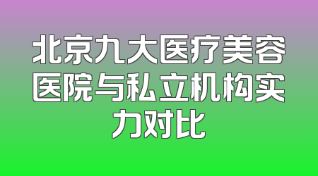 北京九大医疗美容医院与私立机构实力对比