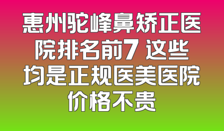 惠州驼峰鼻矫正医院排名前7 这些均是正规医美医院价格不贵