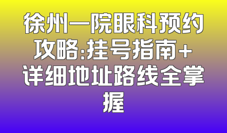 徐州一院眼科预约攻略：挂号指南+详细地址路线全掌握