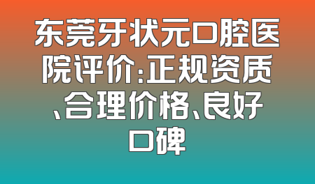 东莞牙状元口腔医院评价：正规资质、合理价格、良好口碑
