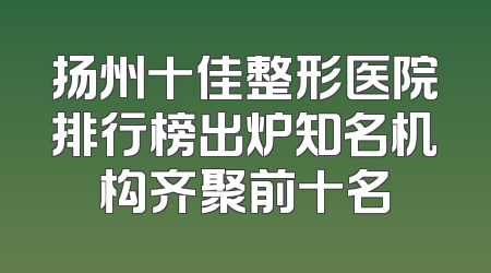 扬州十佳整形医院排行榜出炉知名机构齐聚前十名