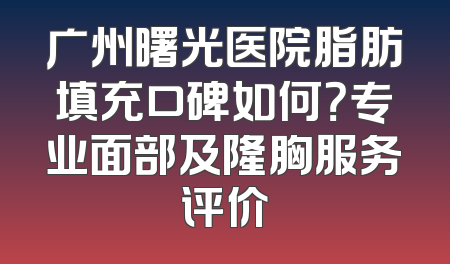 广州曙光医院脂肪填充口碑如何？专业面部及隆胸服务评价