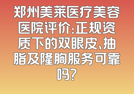 郑州美莱医疗美容医院评价：正规资质下的双眼皮、抽脂及隆胸服务可靠吗？