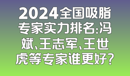 2024全国吸脂专家实力排名：冯斌、王志军、王世虎等专家谁更好？