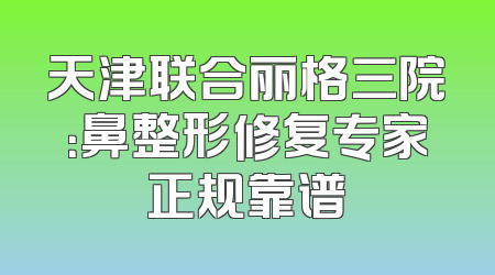 天津联合丽格三院：鼻整形修复专家正规靠谱