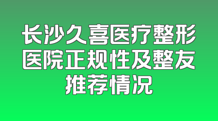 长沙久喜医疗整形医院正规性及整友推荐情况