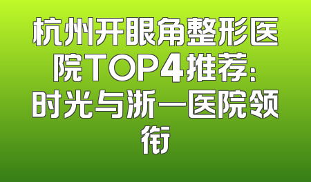 杭州开眼角整形医院TOP4推荐：时光与浙一医院领衔